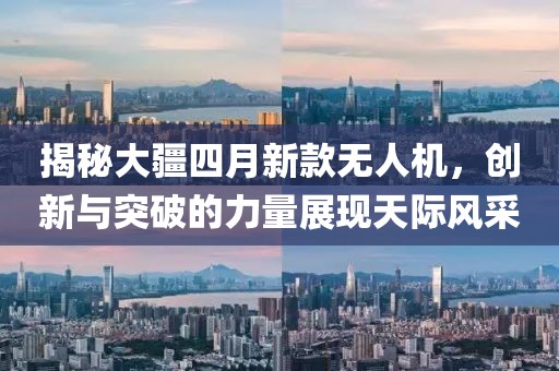 揭秘大疆四月新款无人机，创新与突破的力量展现天际风采