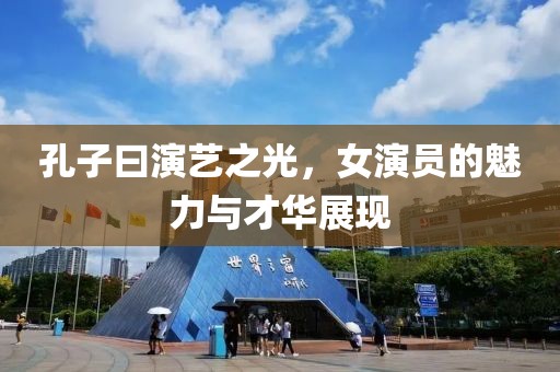 孔子曰演艺之光，女演员的魅力与才华展现