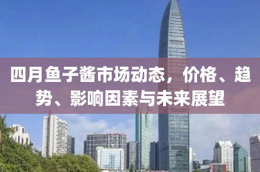 四月鱼子酱市场动态，价格、趋势、影响因素与未来展望