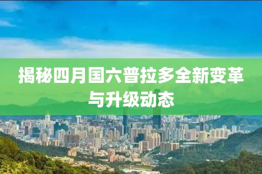 揭秘四月国六普拉多全新变革与升级动态