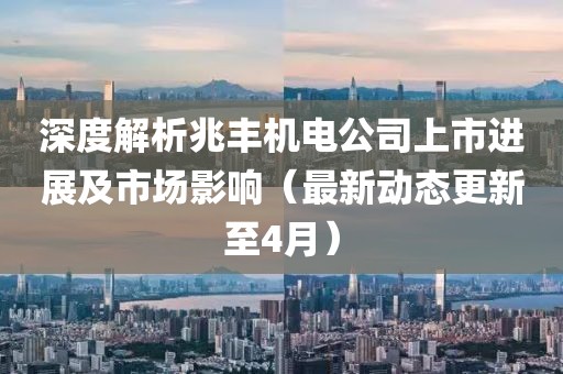 深度解析兆丰机电公司上市进展及市场影响（最新动态更新至4月）