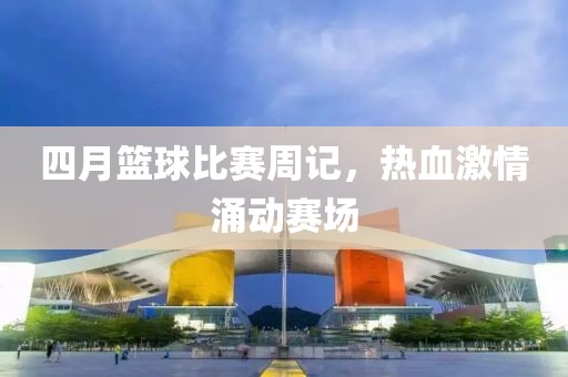 四月篮球比赛周记，热血激情涌动赛场