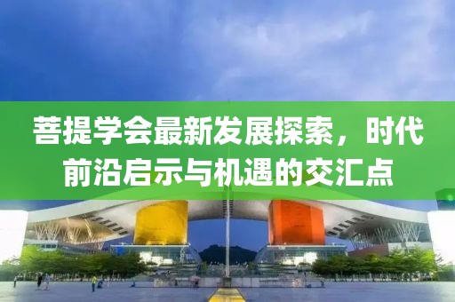 菩提学会最新发展探索，时代前沿启示与机遇的交汇点