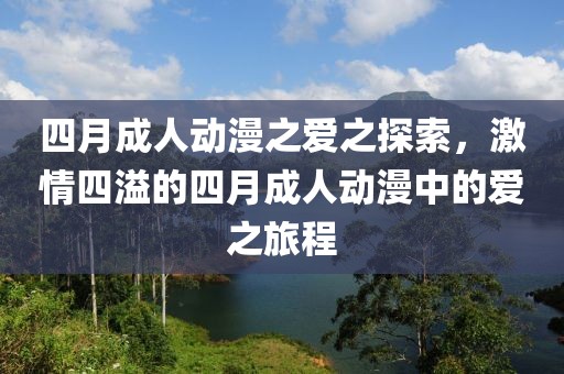 四月成人动漫之爱之探索，激情四溢的四月成人动漫中的爱之旅程