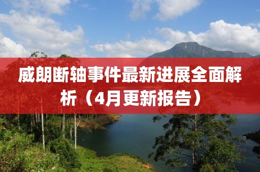 威朗断轴事件最新进展全面解析（4月更新报告）