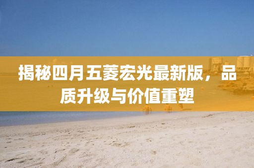 揭秘四月五菱宏光最新版，品质升级与价值重塑