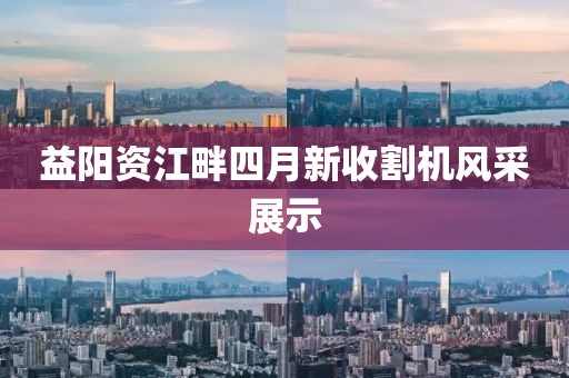 益阳资江畔四月新收割机风采展示