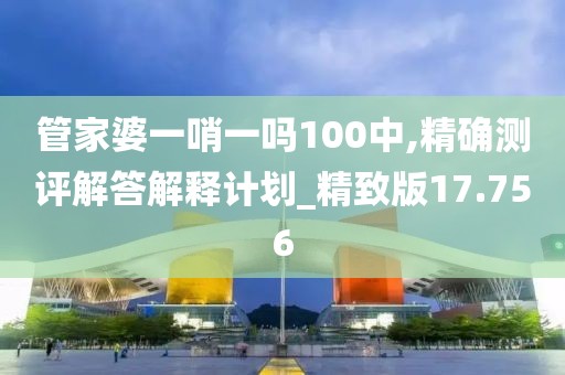 管家婆一哨一吗100中,精确测评解答解释计划_精致版17.756