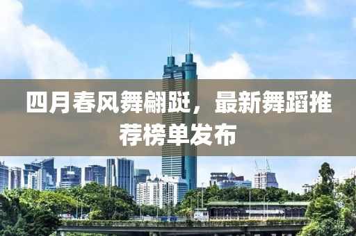 四月春风舞翩跹，最新舞蹈推荐榜单发布