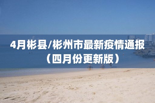 4月彬县/彬州市最新疫情通报（四月份更新版）