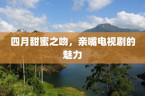 四月甜蜜之吻，亲嘴电视剧的魅力