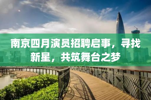 南京四月演员招聘启事，寻找新星，共筑舞台之梦