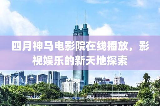四月神马电影院在线播放，影视娱乐的新天地探索