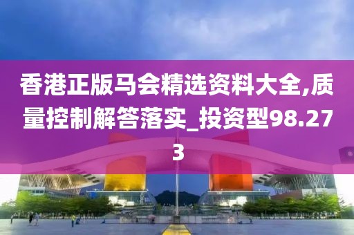 香港正版马会精选资料大全,质量控制解答落实_投资型98.273