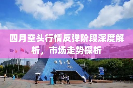 四月空头行情反弹阶段深度解析，市场走势探析