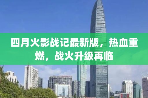 四月火影战记最新版，热血重燃，战火升级再临