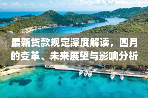 最新贷款规定深度解读，四月的变革、未来展望与影响分析