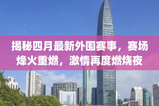 揭秘四月最新外围赛事，赛场烽火重燃，激情再度燃烧夜