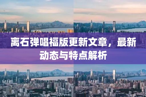 离石弹唱福版更新文章，最新动态与特点解析