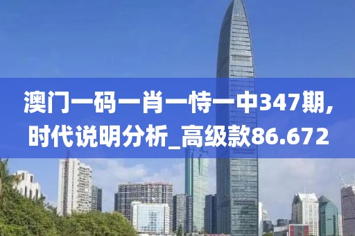 澳门一码一肖一恃一中347期,时代说明分析_高级款86.672