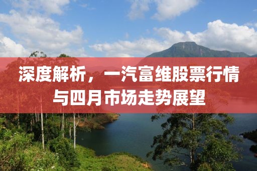 深度解析，一汽富维股票行情与四月市场走势展望