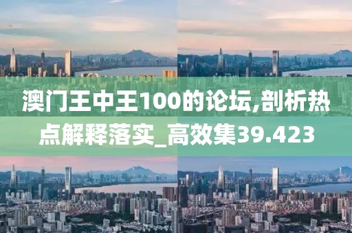 澳门王中王100的论坛,剖析热点解释落实_高效集39.423