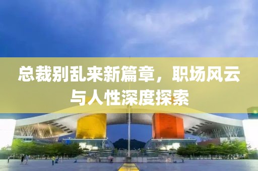 总裁别乱来新篇章，职场风云与人性深度探索