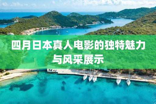 四月日本真人电影的独特魅力与风采展示