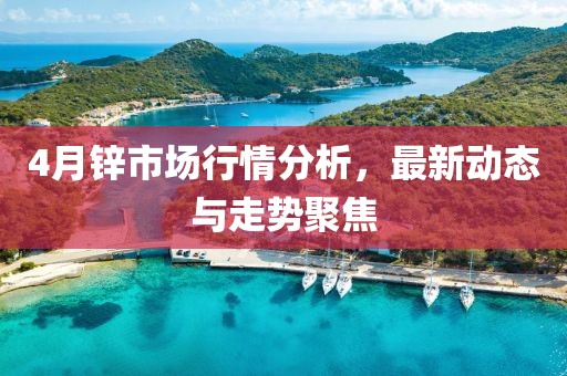 4月锌市场行情分析，最新动态与走势聚焦