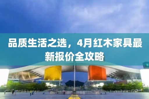 品质生活之选，4月红木家具最新报价全攻略
