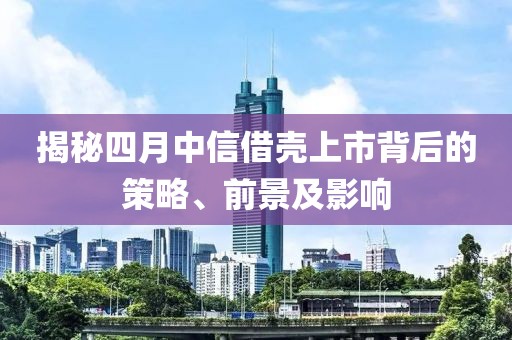 揭秘四月中信借壳上市背后的策略、前景及影响