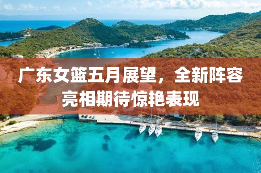 广东女篮五月展望，全新阵容亮相期待惊艳表现