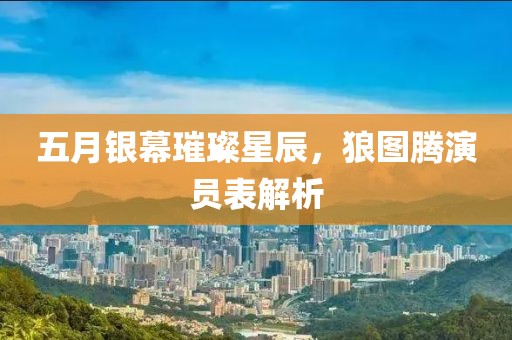 五月银幕璀璨星辰，狼图腾演员表解析