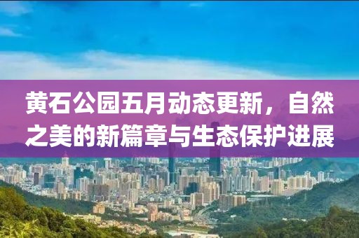 黄石公园五月动态更新，自然之美的新篇章与生态保护进展