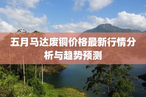 五月马达废铜价格最新行情分析与趋势预测