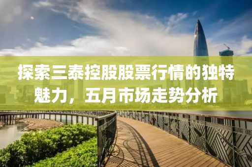 探索三泰控股股票行情的独特魅力，五月市场走势分析