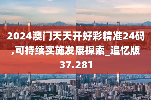 2024澳门天天开好彩精准24码,可持续实施发展探索_追忆版37.281