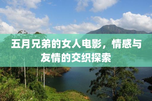 五月兄弟的女人电影，情感与友情的交织探索