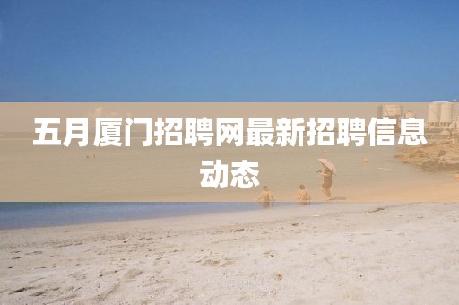 五月厦门招聘网最新招聘信息动态