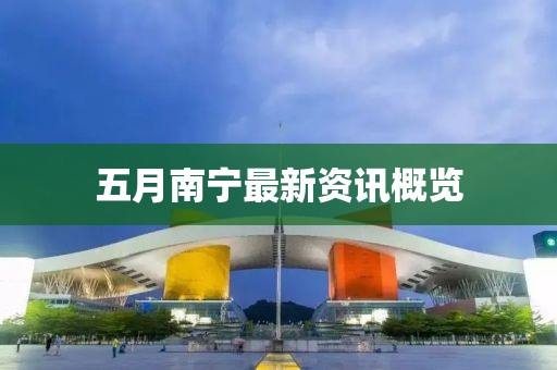 五月南宁最新资讯概览