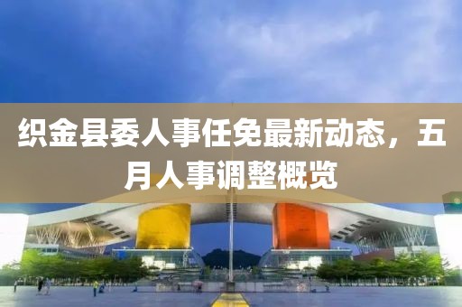 织金县委人事任免最新动态，五月人事调整概览