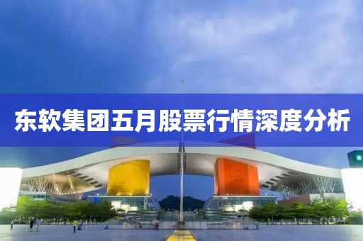 东软集团五月股票行情深度分析