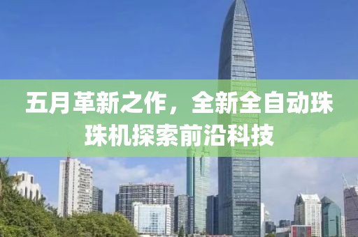 五月革新之作，全新全自动珠珠机探索前沿科技