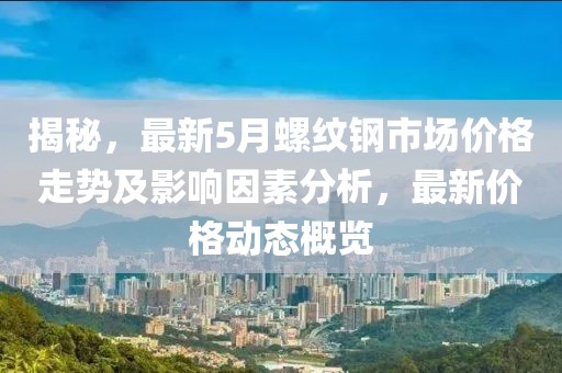 揭秘，最新5月螺纹钢市场价格走势及影响因素分析，最新价格动态概览
