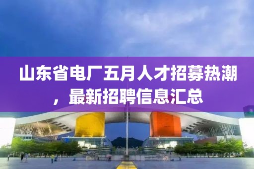 山东省电厂五月人才招募热潮，最新招聘信息汇总