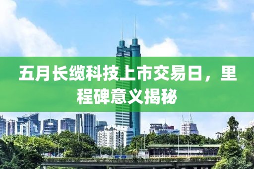 五月长缆科技上市交易日，里程碑意义揭秘
