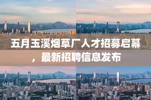 五月玉溪烟草厂人才招募启幕，最新招聘信息发布