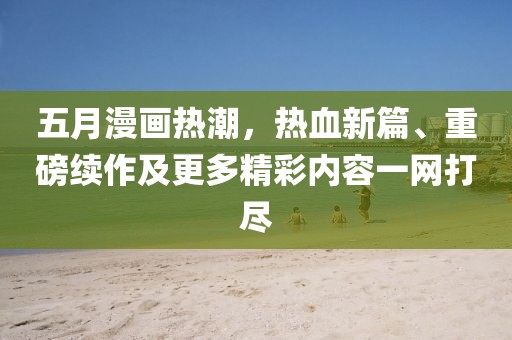 五月漫画热潮，热血新篇、重磅续作及更多精彩内容一网打尽