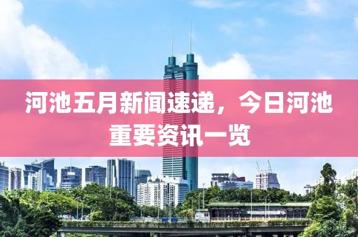 河池五月新闻速递，今日河池重要资讯一览