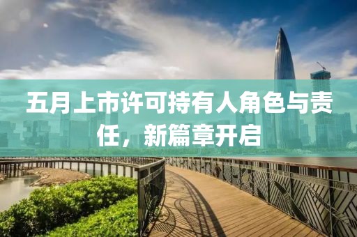 五月上市许可持有人角色与责任，新篇章开启